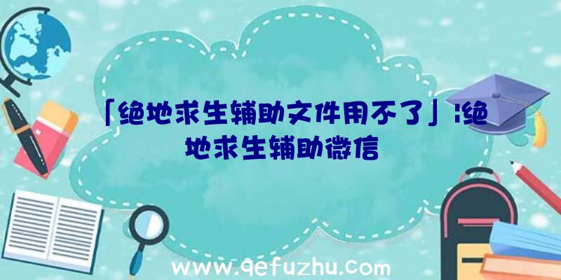 「绝地求生辅助文件用不了」|绝地求生辅助微信